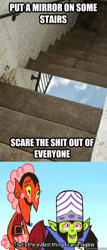 Put a mirror on some stairs  scare the shit out of everyone   