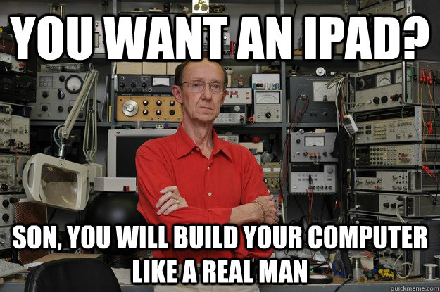 You want an ipad? Son, you will build your computer like a real man  