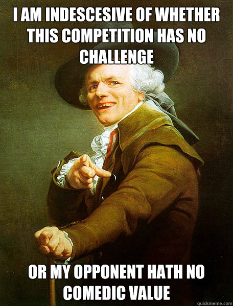 I am indescesive of whether this competition has no challenge or my opponent hath no comedic value - I am indescesive of whether this competition has no challenge or my opponent hath no comedic value  Joseph Decreaux
