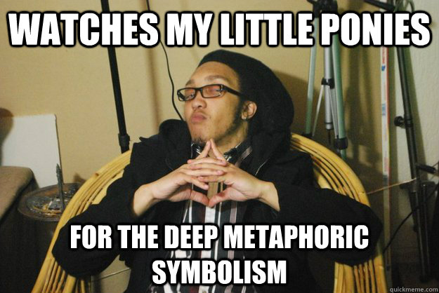 watches my little ponies for the deep metaphoric symbolism  