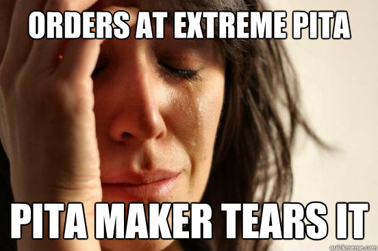 Orders at extreme pita Pita maker tears it  First World Problems