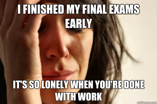I finished my final exams early It's so lonely when you're done with work  First World Problems