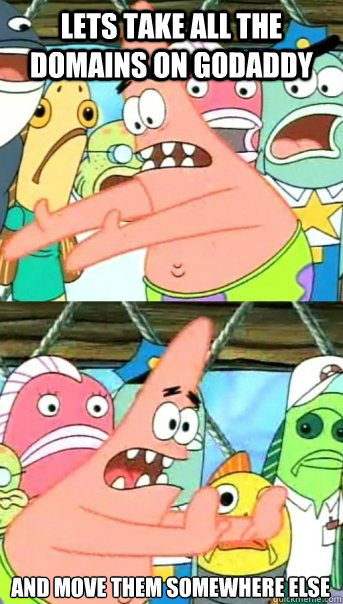 Lets take all the domains on godaddy and move them somewhere else  Push it somewhere else Patrick
