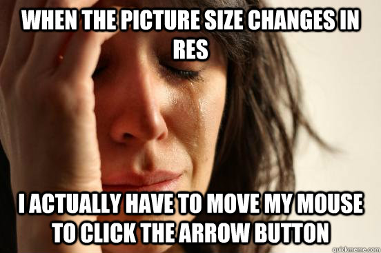 When the picture size changes in RES I actually have to move my mouse to click the arrow button  First World Problems