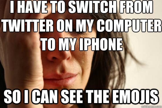 i have to switch from twitter on my computer to my iphone so i can see the emojis  First World Problems
