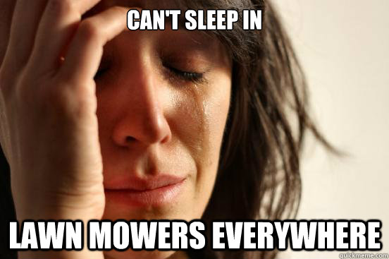 Can't sleep in lawn mowers everywhere - Can't sleep in lawn mowers everywhere  First World Problems