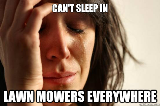 Can't sleep in lawn mowers everywhere  First World Problems