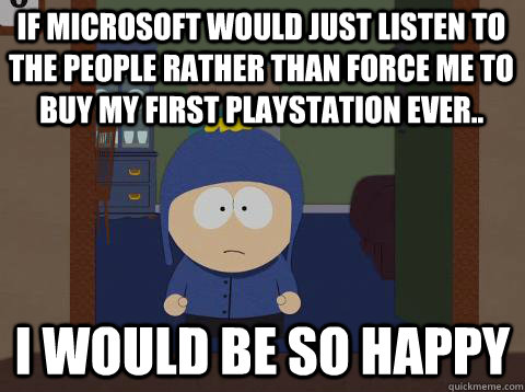 If microsoft would just listen to the people rather than force me to buy my first playstation ever.. i would be so happy - If microsoft would just listen to the people rather than force me to buy my first playstation ever.. i would be so happy  southpark craig