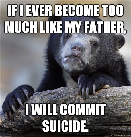 If I ever become too much like my father, I will commit suicide.  Confession Bear