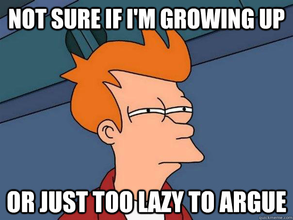 not sure if I'm growing up  or just too lazy to argue - not sure if I'm growing up  or just too lazy to argue  Futurama Fry