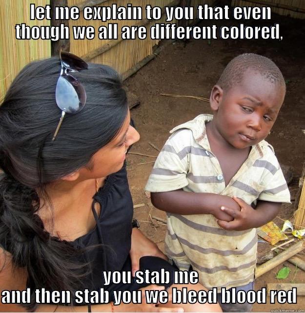 LET ME EXPLAIN TO YOU THAT EVEN THOUGH WE ALL ARE DIFFERENT COLORED,  YOU STAB ME AND THEN STAB YOU WE BLEED BLOOD RED  Skeptical Third World Kid