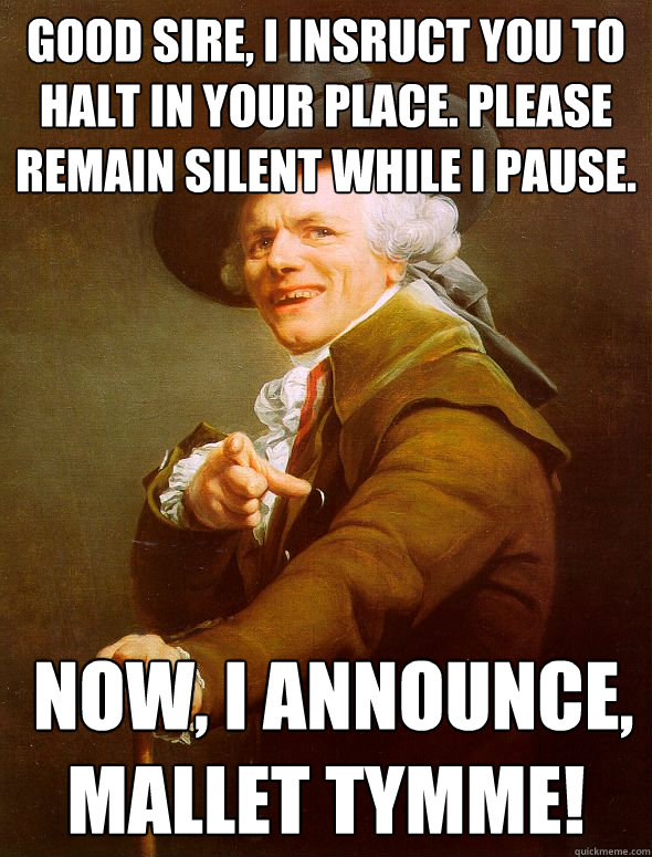 Good sire, I insruct you to halt in your place. Please remain silent while I pause.  Now, I announce, MALLET TYMME! - Good sire, I insruct you to halt in your place. Please remain silent while I pause.  Now, I announce, MALLET TYMME!  Joseph Ducreux