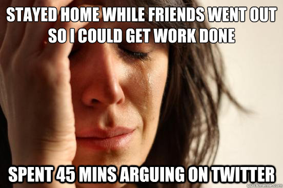 STAYED HOME WHILE FRIENDS WENT OUT SO I COULD GET WORK DONE SPENT 45 mins ARGUING ON TWITTER  First World Problems
