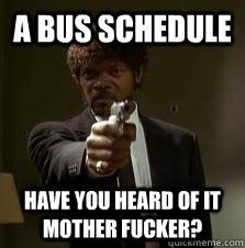A bus schedule have you heard of it mother fucker?  Pulp Fiction meme