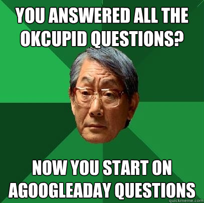 You answered all the OkCupid questions? Now you start on agoogleaday questions  High Expectations Asian Father