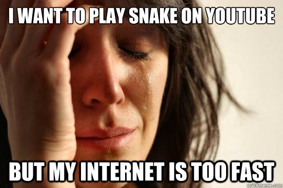 I want to play snake on youtube but my internet is too fast  First World Problems