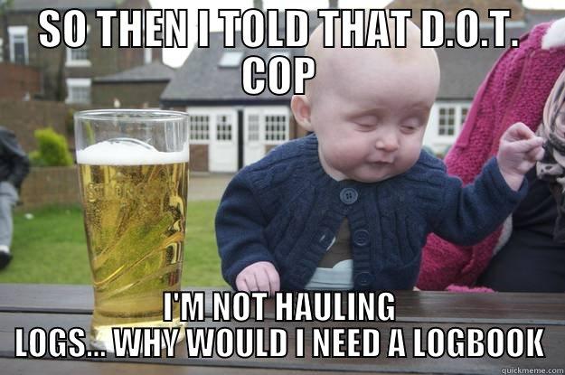 SO THEN I TOLD THAT D.O.T. COP I'M NOT HAULING LOGS... WHY WOULD I NEED A LOGBOOK drunk baby