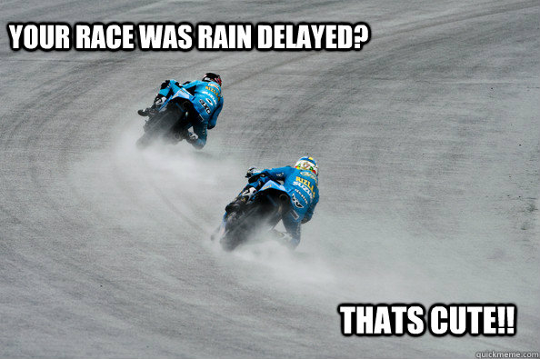 Your race was rain delayed? thats cute!! - Your race was rain delayed? thats cute!!  Rain Delay MotoGP