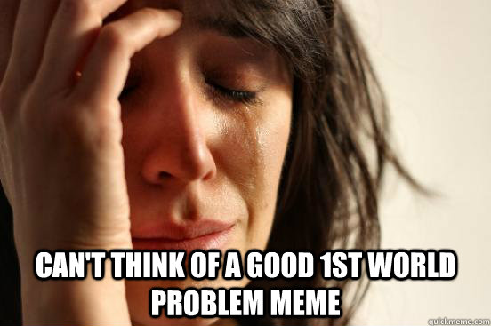  Can't think of a good 1st world problem meme  First World Problems