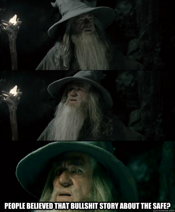  people believed that bullshit story about the safe? -  people believed that bullshit story about the safe?  Confused Gandalf