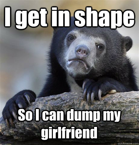 I get in shape So I can dump my girlfriend  Confession Bear