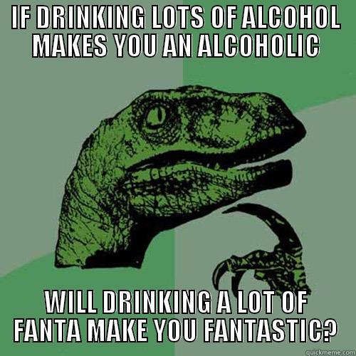 IF DRINKING LOTS OF ALCOHOL MAKES YOU AN ALCOHOLIC WILL DRINKING A LOT OF FANTA MAKE YOU FANTASTIC? Philosoraptor