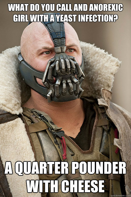what do you call and anorexic girl with a yeast infection? a quarter pounder with cheese  Bad Jokes Bane