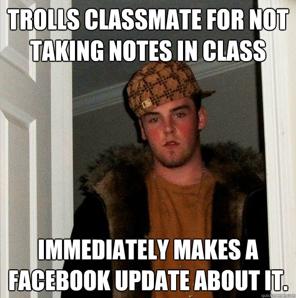 Trolls classmate for not taking notes in class Immediately makes a Facebook update about it.  Scumbag Steve