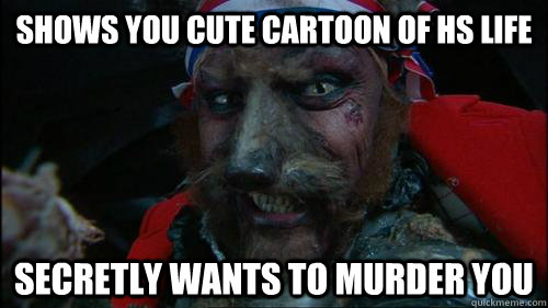 Shows you cute cartoon of hs life Secretly wants to murder you  