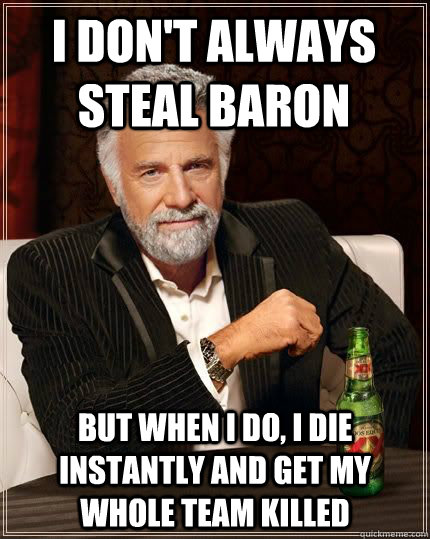 I don't always steal baron but when i do, I die instantly and get my whole team killed  The Most Interesting Man In The World