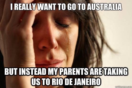 I really want to go to australia But instead my parents are taking us to rio de janeiro  First World Problems