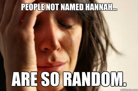 People not named Hannah... Are so random. - People not named Hannah... Are so random.  First World Problems