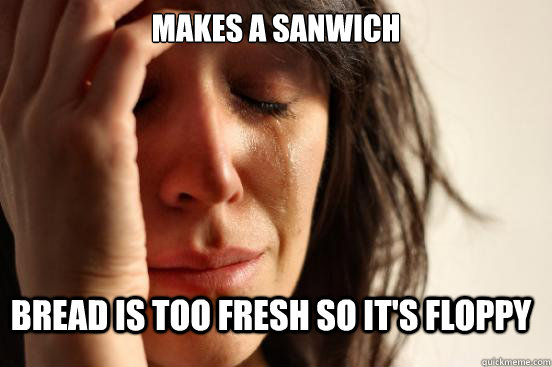 Makes a sanwich Bread is too fresh so it's floppy  FirstWorldProblems