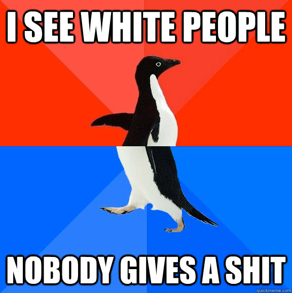 i see white people  nobody gives a shit  Socially Awesome Awkward Penguin
