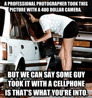  A professional photographer took this picture with a 400 dollar camera. but we can say some guy took it with a cellphone is that's what you're into.  Karma Whore