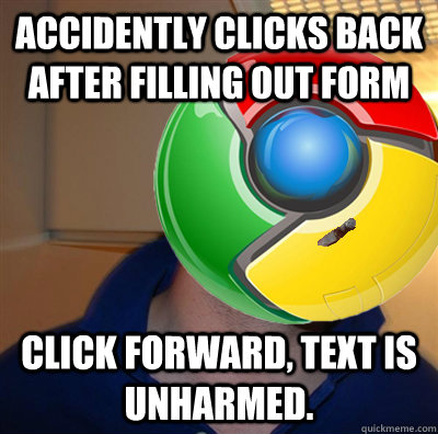 Accidently clicks back after filling out form Click forward, text is unharmed.  Good Guy Google Chrome
