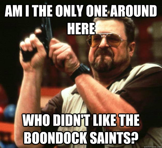 am I the only one around here Who didn't like the Boondock Saints?  Angry Walter