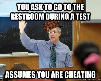 You ask to go to the restroom during a test assumes you are cheating  Scumbag Professor