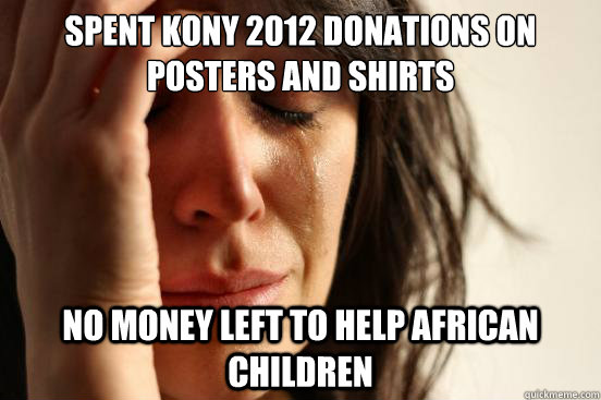 Spent Kony 2012 donations on posters and shirts No money left to help african children  First World Problems