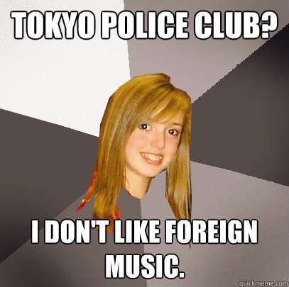 Tokyo Police club? I don't like foreign music.   Musically Oblivious 8th Grader