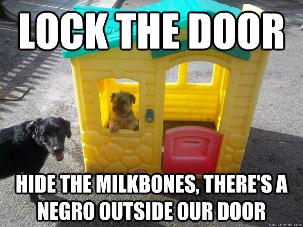 Lock the door Hide the milkbones, there's a negro outside our door - Lock the door Hide the milkbones, there's a negro outside our door  Upper Class White Dog