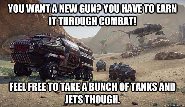 you want a new gun? you have to earn it through combat! feel free to take a bunch of tanks and jets though. - you want a new gun? you have to earn it through combat! feel free to take a bunch of tanks and jets though.  Misc