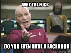 why the fuck do you even have a facebook  Annoyed Picard