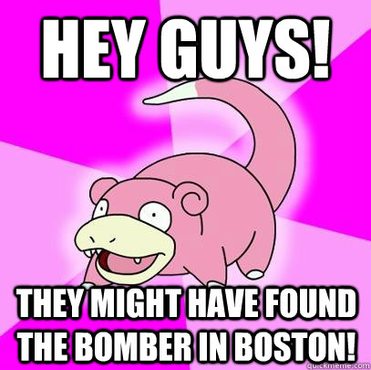 Hey GUys! They might have found the bomber in boston!  Slowpoke