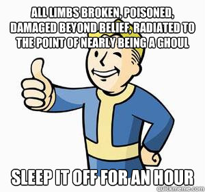 All limbs broken, poisoned, damaged beyond belief, radiated to the point of nearly being a ghoul Sleep it off for an hour  Vault Boy