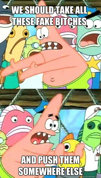 We should take all these fake bitches and push them somewhere else  Push it somewhere else Patrick