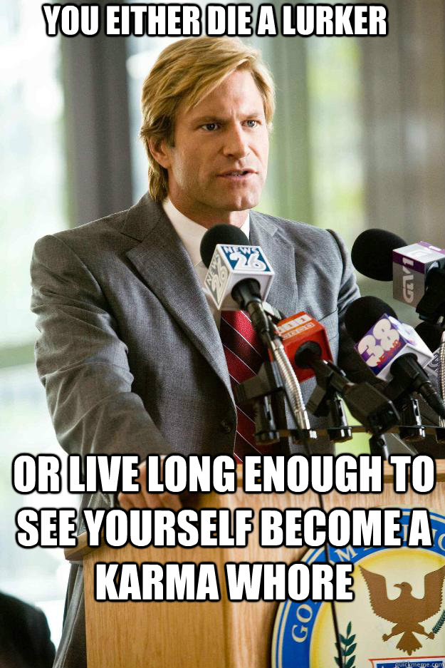 You either die a lurker or live long enough to see yourself become a karma whore  Hapless Harvey Dent
