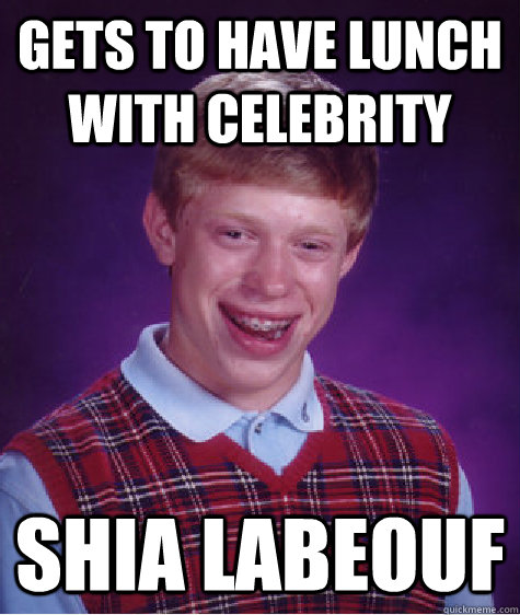 Gets to have lunch with celebrity Shia LaBeouf  Bad Luck Brian