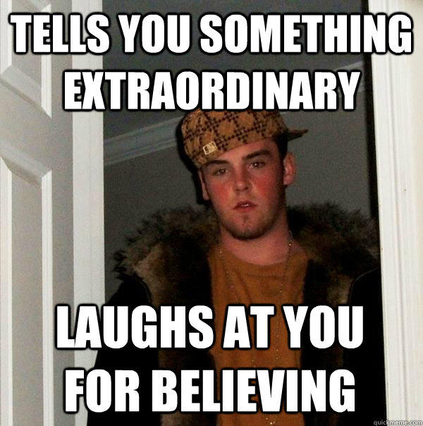 Tells you something extraordinary Laughs at you for believing  