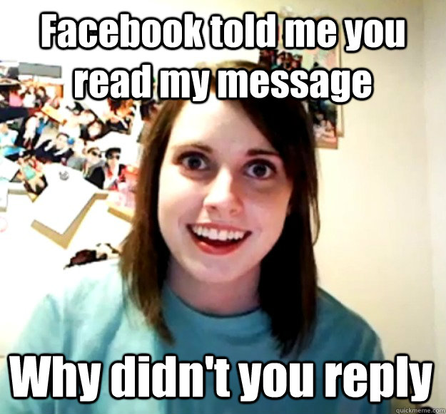 Facebook told me you read my message Why didn't you reply  Overly Attached Girlfriend